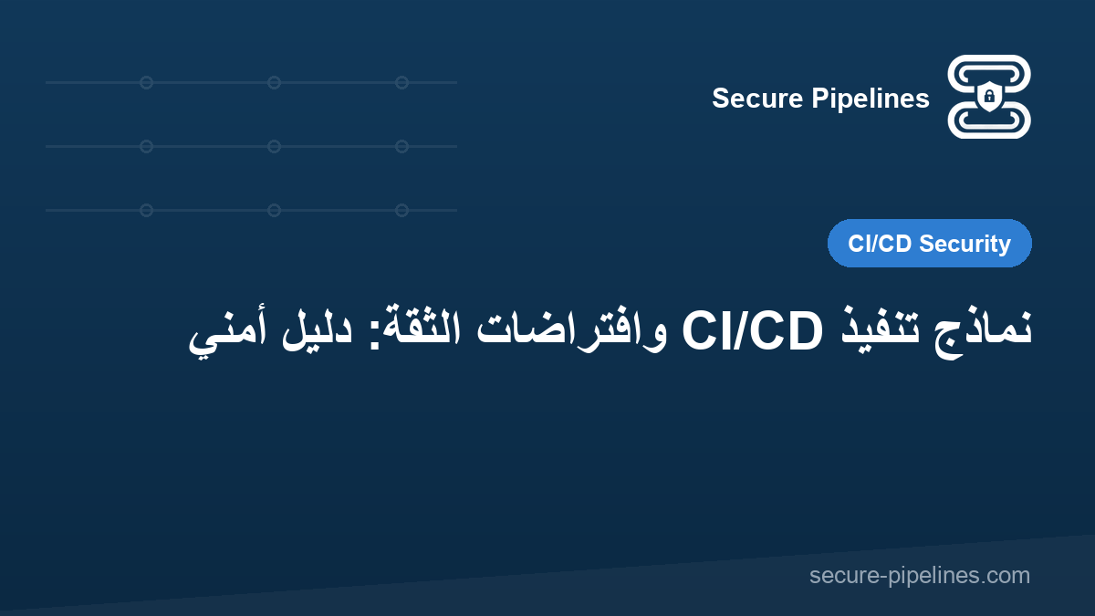 نماذج تنفيذ CI/CD وافتراضات الثقة: دليل أمني