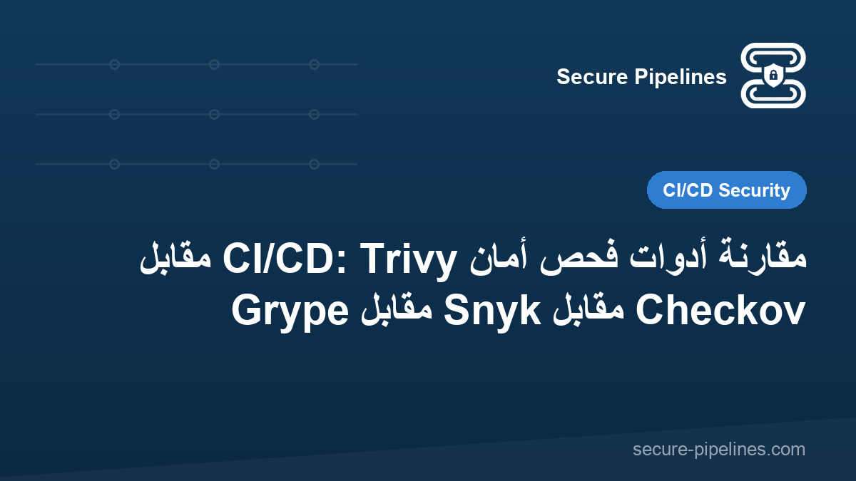 مقارنة أدوات فحص أمان CI/CD: Trivy مقابل Grype مقابل Snyk مقابل Checkov