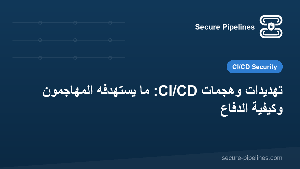 تهديدات وهجمات CI/CD: ما يستهدفه المهاجمون وكيفية الدفاع