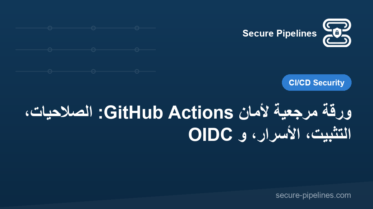 ورقة مرجعية لأمان GitHub Actions: الصلاحيات، التثبيت، الأسرار، و OIDC