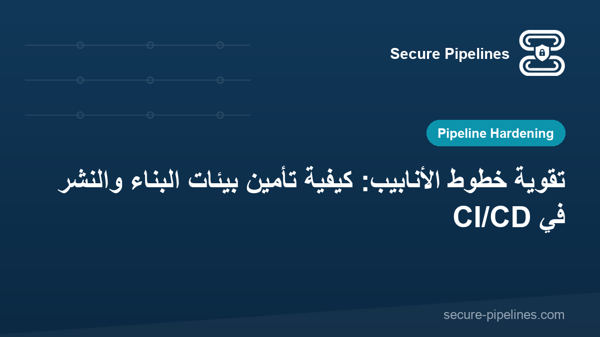 تقوية خطوط الأنابيب: كيفية تأمين بيئات البناء والنشر في CI/CD