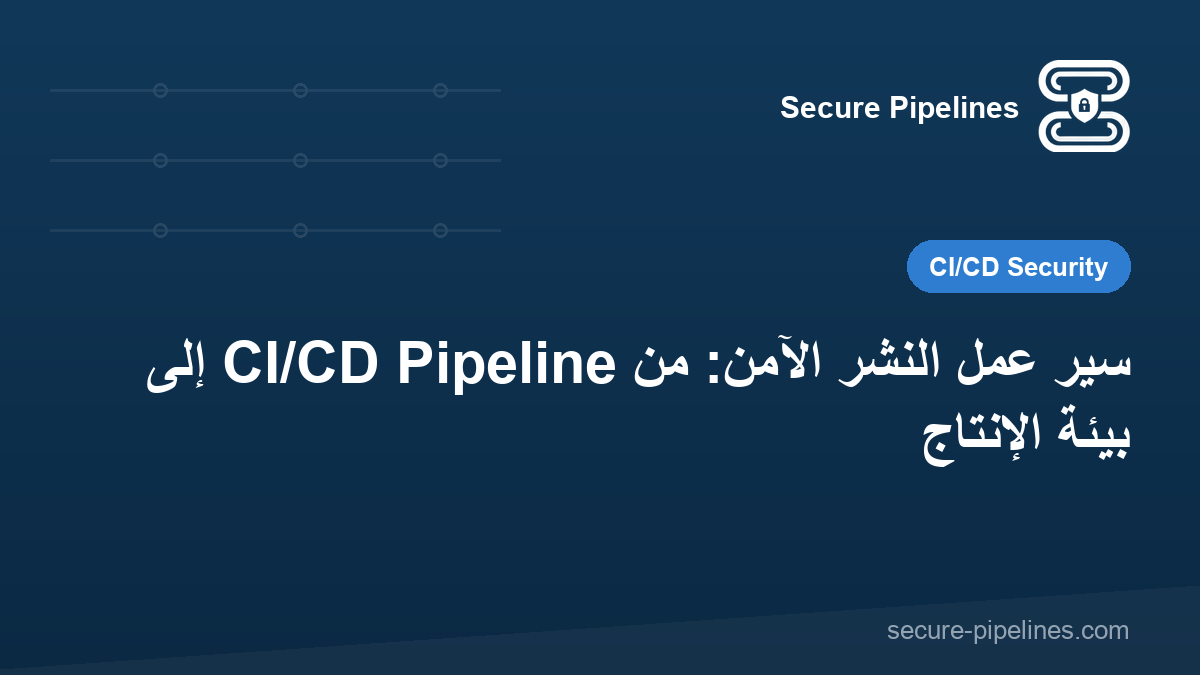 سير عمل النشر الآمن: من CI/CD Pipeline إلى بيئة الإنتاج