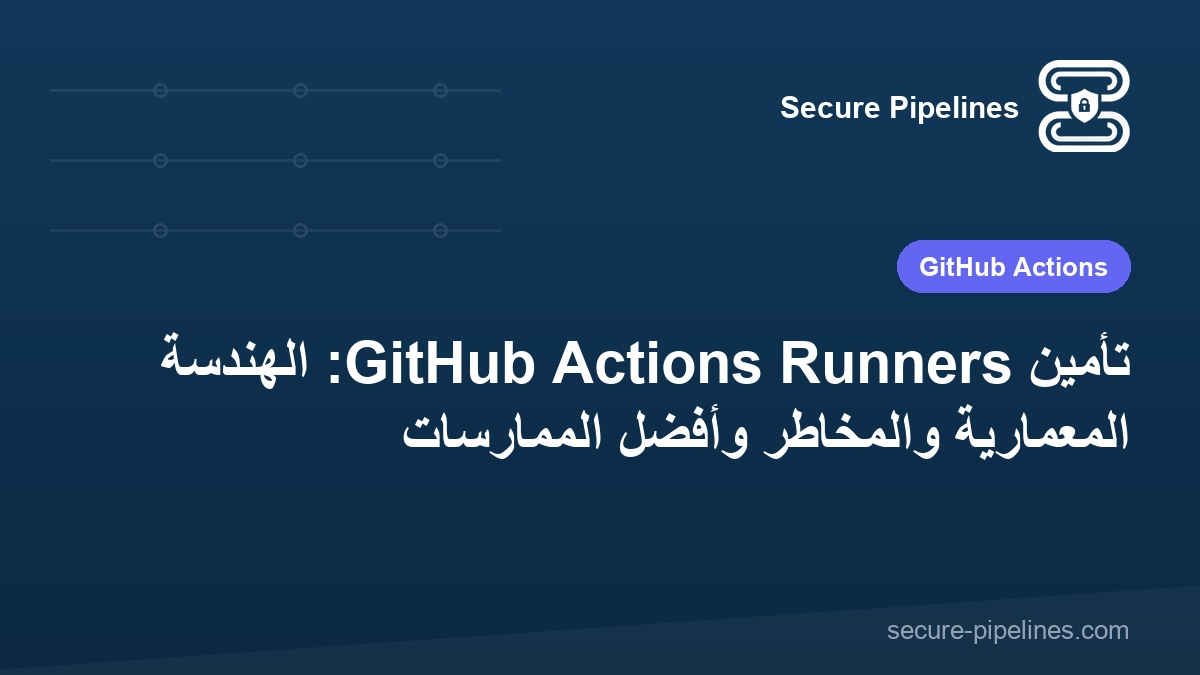 تأمين GitHub Actions Runners: الهندسة المعمارية والمخاطر وأفضل الممارسات