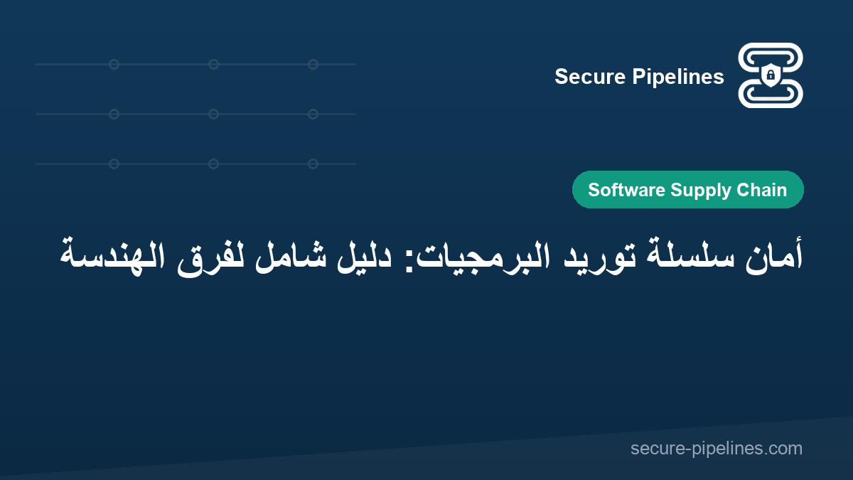 أمان سلسلة توريد البرمجيات: دليل شامل لفرق الهندسة