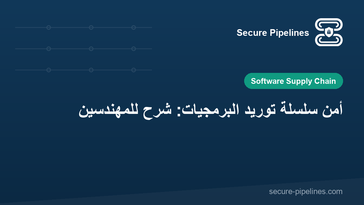 أمن سلسلة توريد البرمجيات: شرح للمهندسين