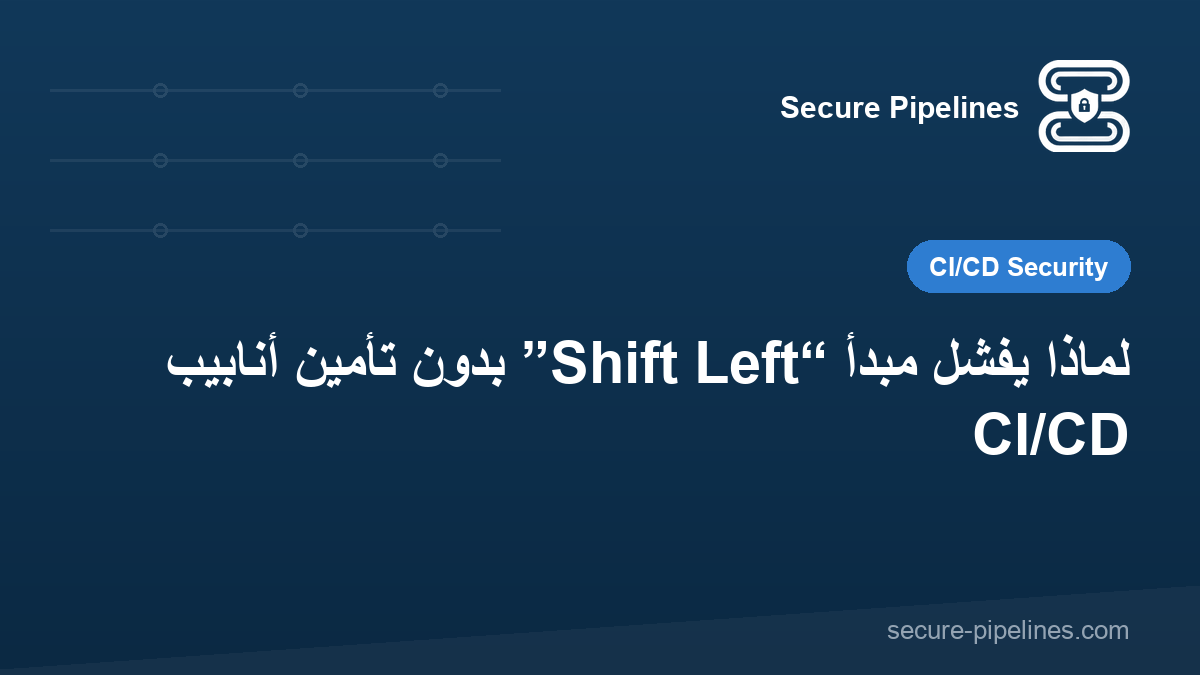 لماذا يفشل مبدأ “Shift Left” بدون تأمين أنابيب CI/CD