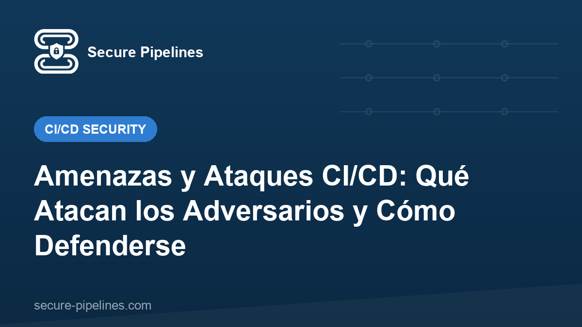 Amenazas y Ataques CI/CD: Qué Atacan los Adversarios y Cómo Defenderse