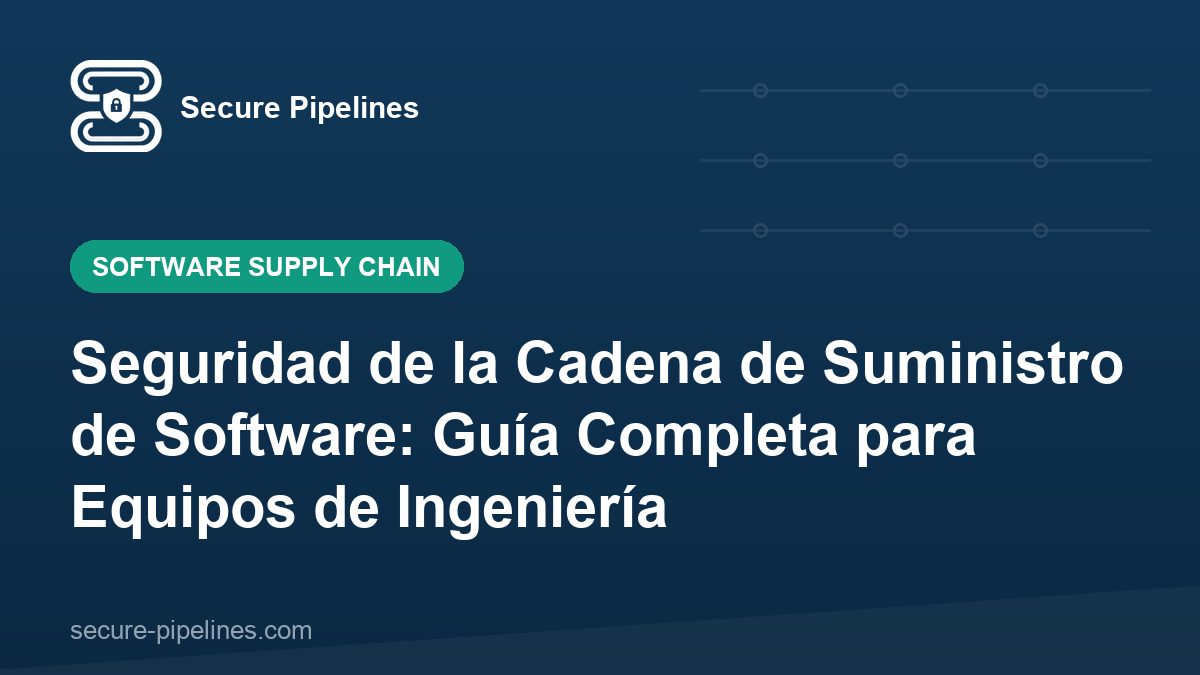 Seguridad de la Cadena de Suministro de Software: Guía Completa para Equipos de Ingeniería