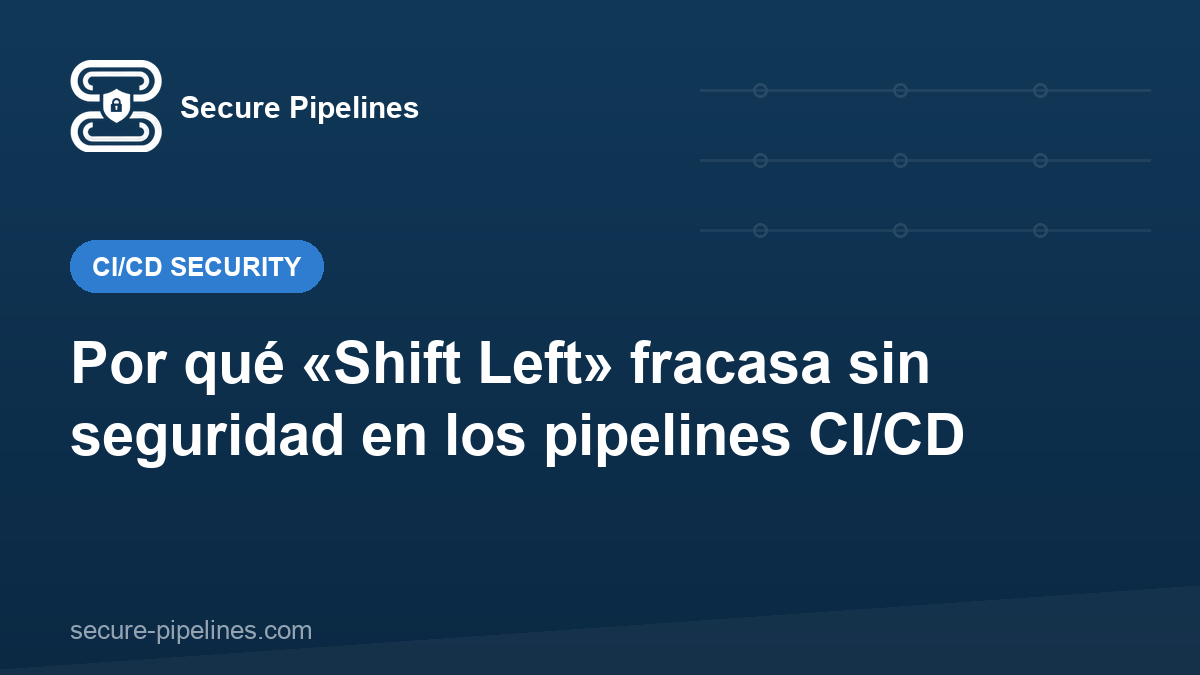 Por qué «Shift Left» fracasa sin seguridad en los pipelines CI/CD