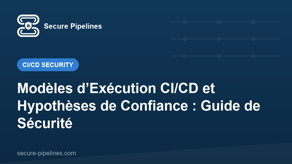 Modèles d’Exécution CI/CD et Hypothèses de Confiance : Guide de Sécurité