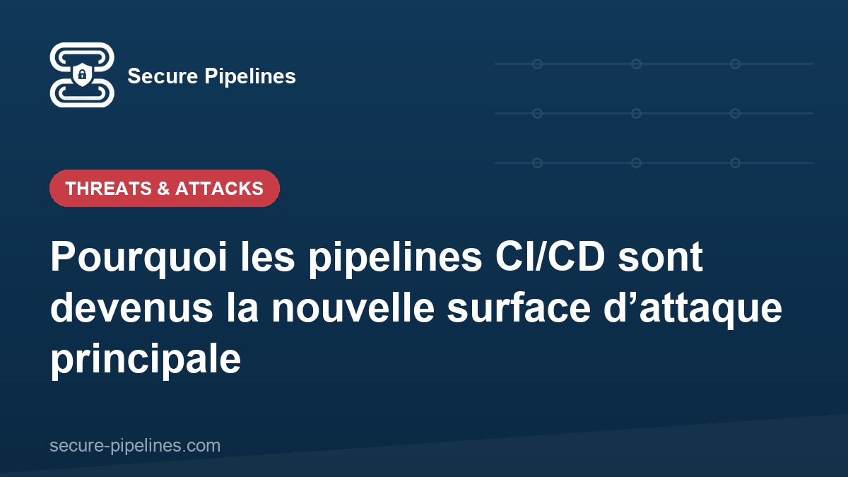 Pourquoi les pipelines CI/CD sont devenus la nouvelle surface d’attaque principale