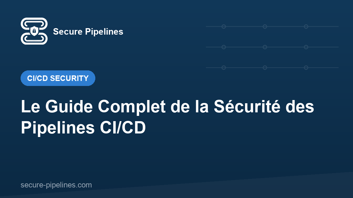 Le Guide Complet de la Sécurité des Pipelines CI/CD