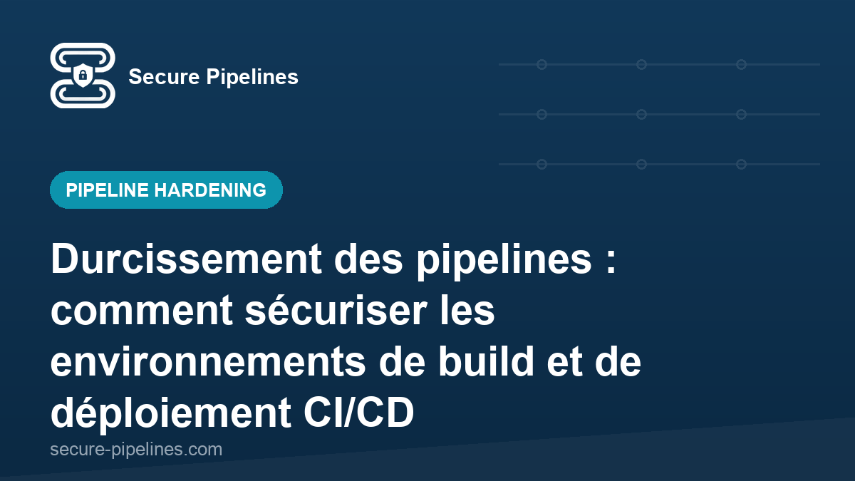 Durcissement des pipelines : comment sécuriser les environnements de build et de déploiement CI/CD
