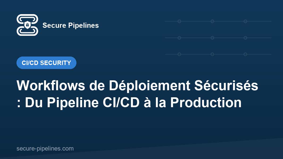 Workflows de Déploiement Sécurisés : Du Pipeline CI/CD à la Production