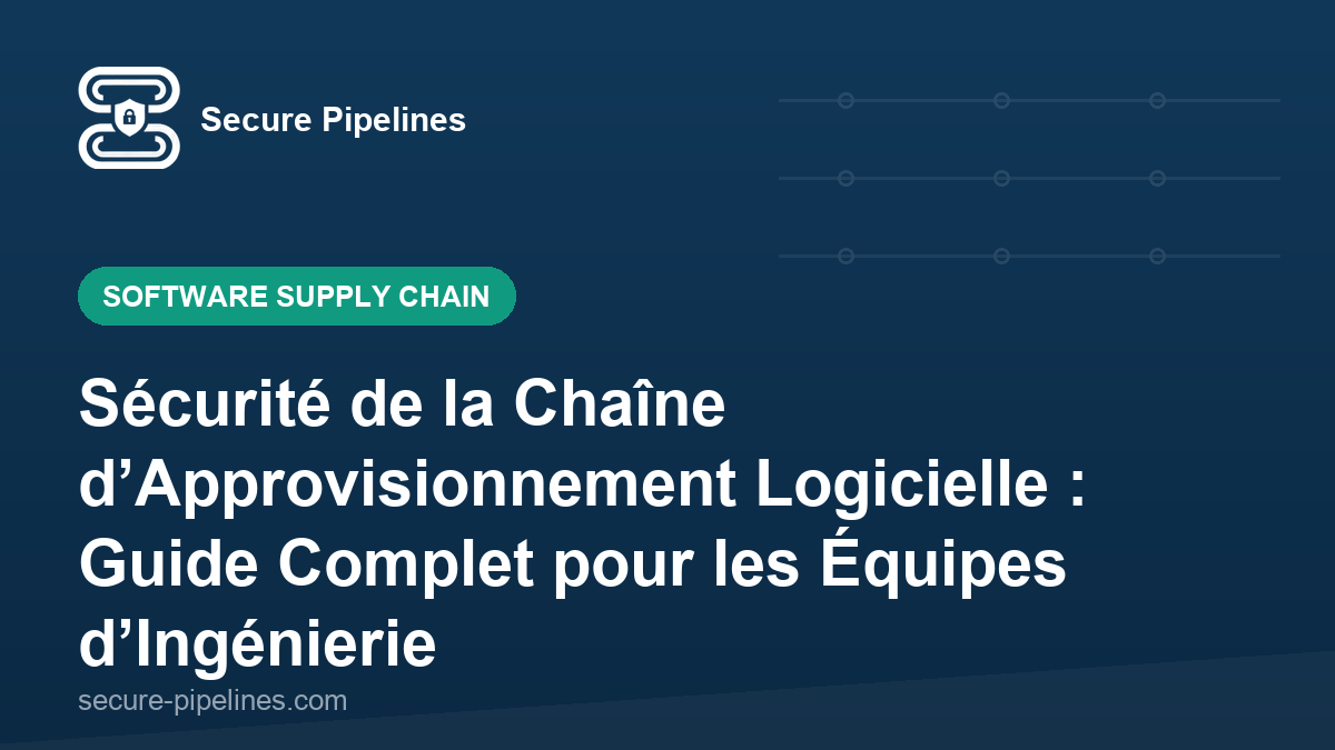 Sécurité de la Chaîne d’Approvisionnement Logicielle : Guide Complet pour les Équipes d’Ingénierie