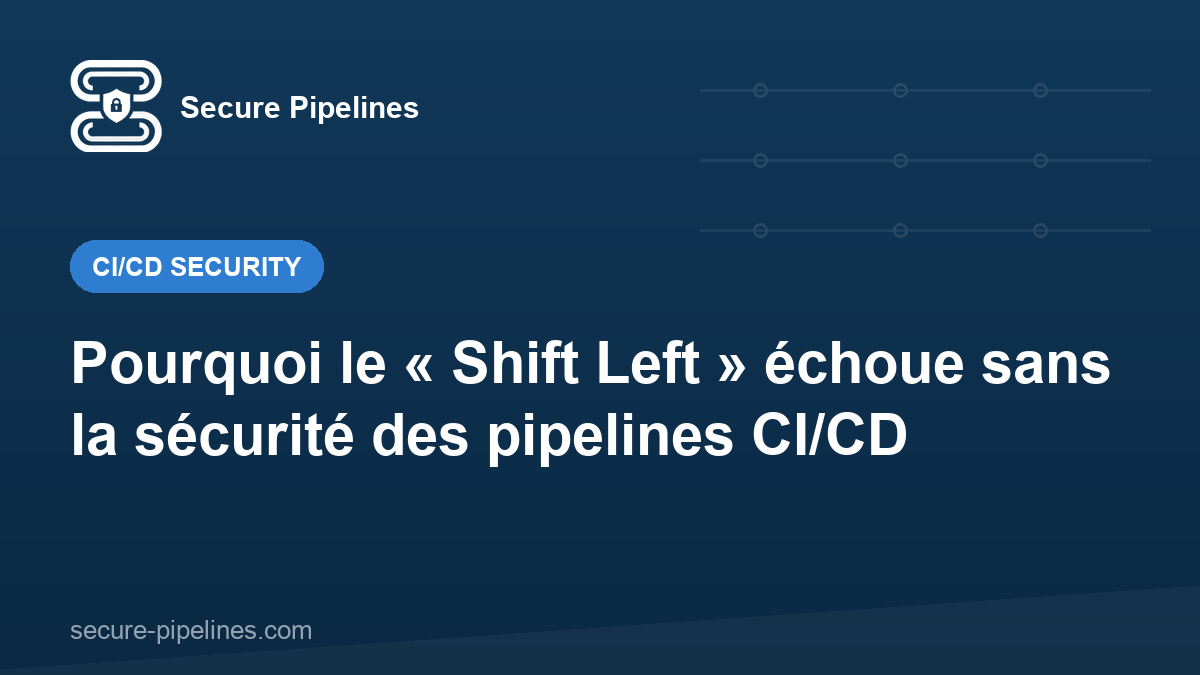 Pourquoi le « Shift Left » échoue sans la sécurité des pipelines CI/CD