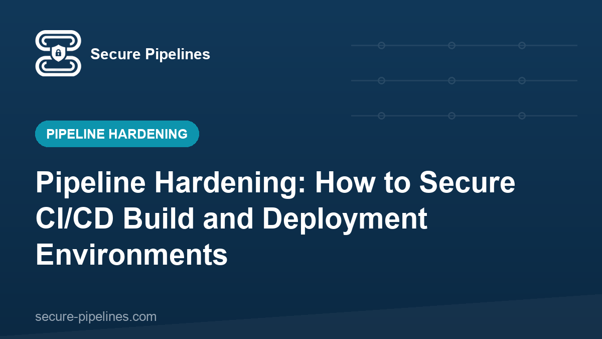 Pipeline Hardening: How to Secure CI/CD Build and Deployment Environments
